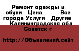 Ремонт одежды и обуви › Цена ­ 100 - Все города Услуги » Другие   . Калининградская обл.,Советск г.